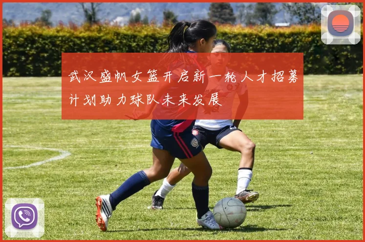 武汉盛帆女篮开启新一轮人才招募计划助力球队未来发展