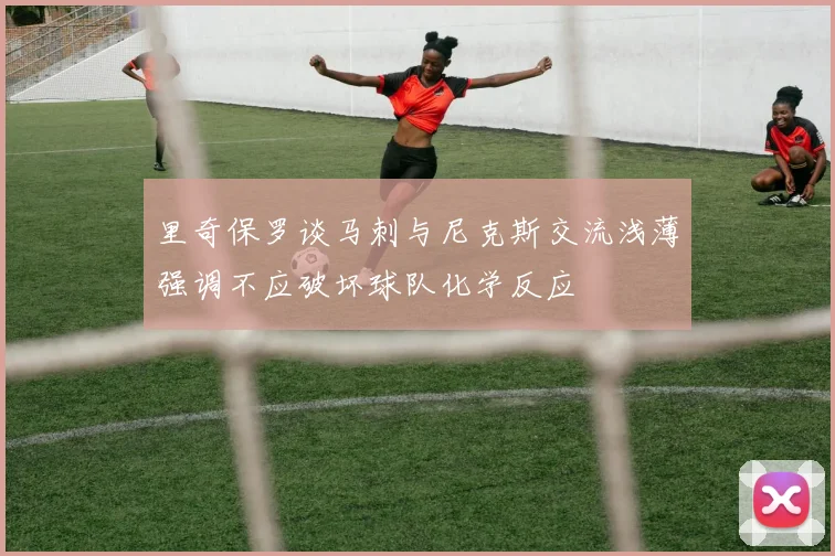 里奇保罗谈马刺与尼克斯交流浅薄强调不应破坏球队化学反应