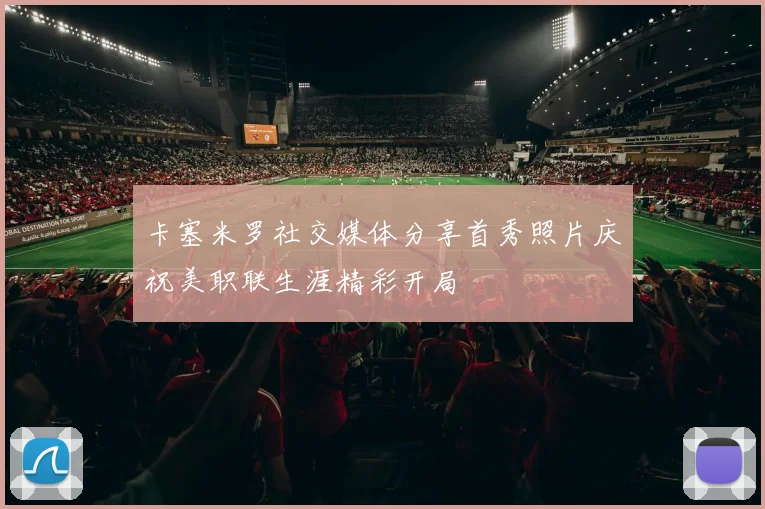 卡塞米罗社交媒体分享首秀照片庆祝美职联生涯精彩开局