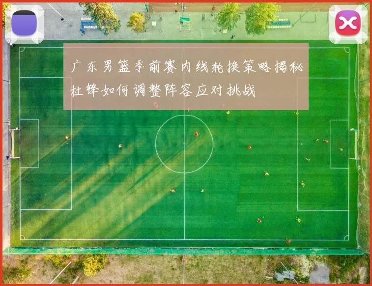 广东男篮季前赛内线轮换策略揭秘杜锋如何调整阵容应对挑战