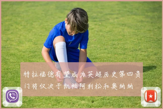 特拉福德有望成为英超历史第四贵门将仅次于凯帕阿利松和奥纳纳