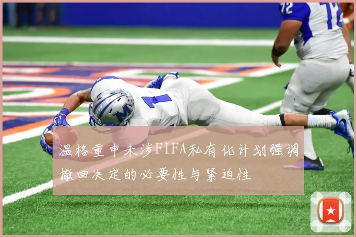 温格重申未涉FIFA私有化计划强调撤回决定的必要性与紧迫性