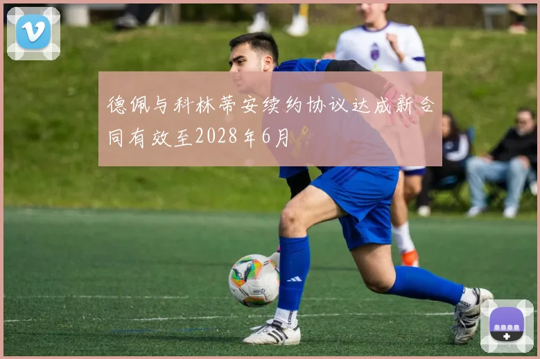 德佩与科林蒂安续约协议达成新合同有效至2028年6月