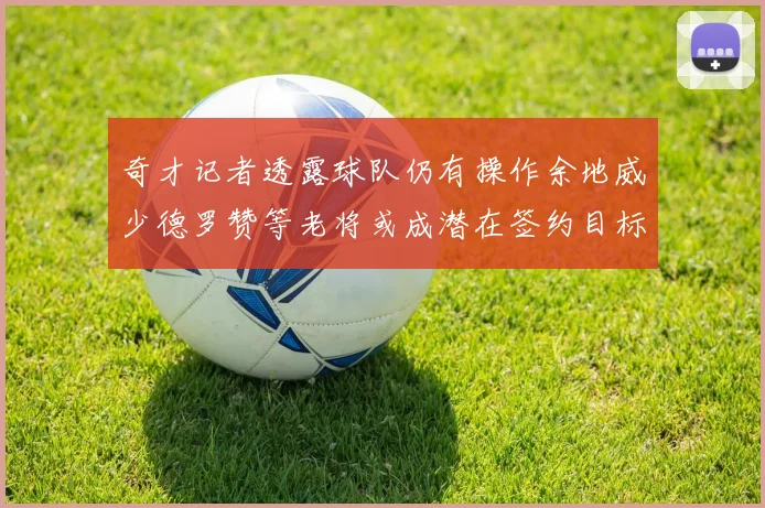 奇才记者透露球队仍有操作余地威少德罗赞等老将或成潜在签约目标