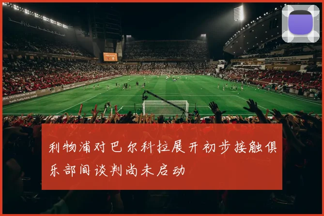 利物浦对巴尔科拉展开初步接触俱乐部间谈判尚未启动