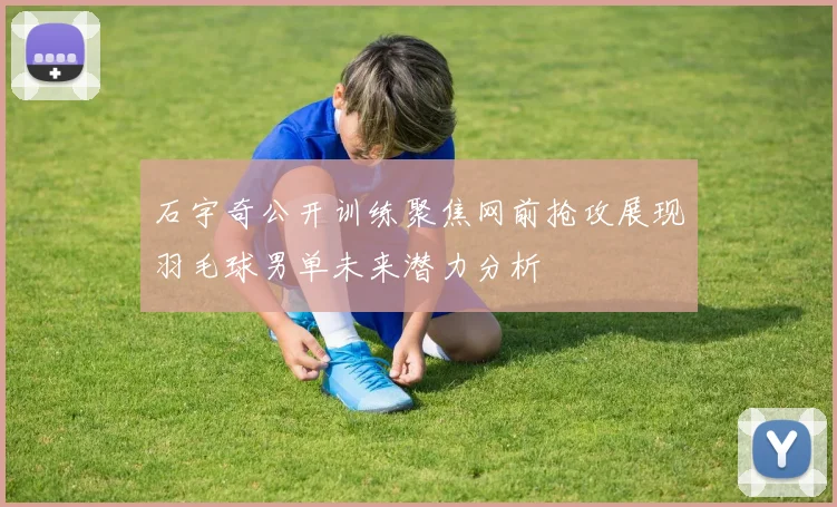 石宇奇公开训练聚焦网前抢攻展现羽毛球男单未来潜力分析