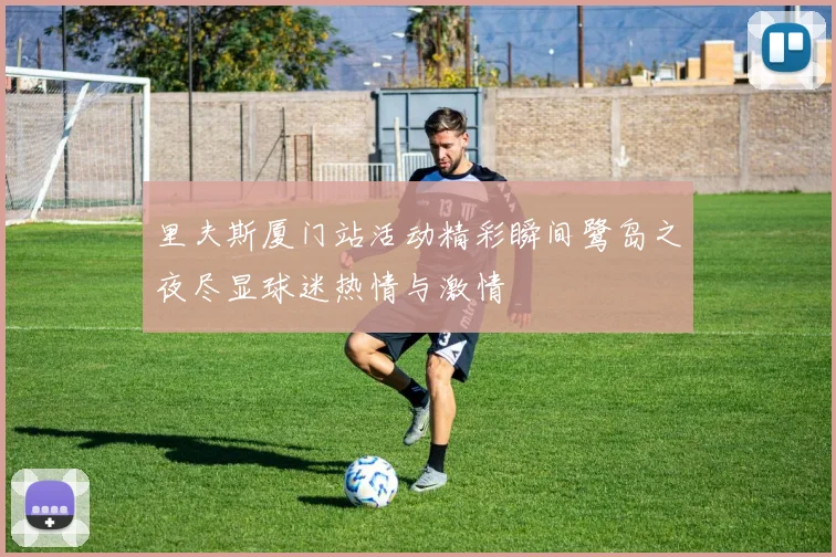 里夫斯厦门站活动精彩瞬间鹭岛之夜尽显球迷热情与激情