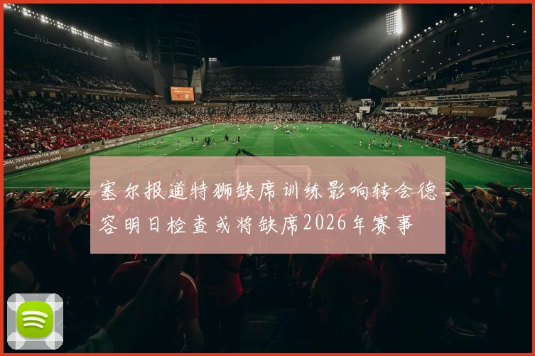 塞尔报道特狮缺席训练影响转会德容明日检查或将缺席2026年赛事